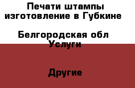 Печати штампы изготовление в Губкине - Белгородская обл. Услуги » Другие   